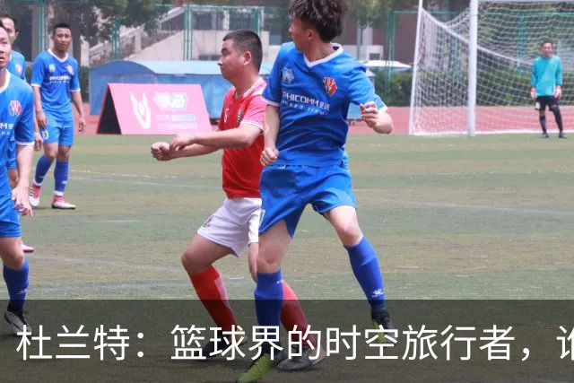 杜兰特：篮球界的时空旅行者，谁敢质疑他？